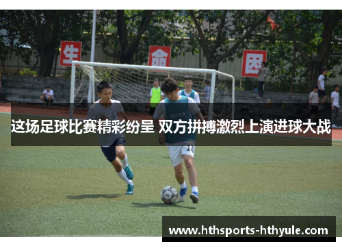 这场足球比赛精彩纷呈 双方拼搏激烈上演进球大战