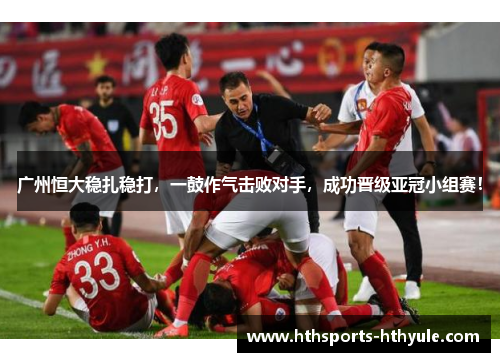 广州恒大稳扎稳打，一鼓作气击败对手，成功晋级亚冠小组赛！