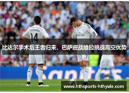 比达尔手术后王者归来，巴萨迎战维拉挑战高空优势