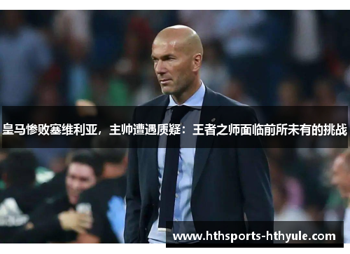 皇马惨败塞维利亚，主帅遭遇质疑：王者之师面临前所未有的挑战