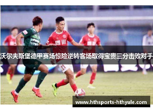 沃尔夫斯堡德甲赛场惊险逆转客场取得宝贵三分击败对手