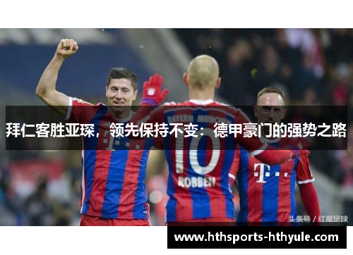 拜仁客胜亚琛，领先保持不变：德甲豪门的强势之路
