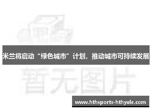 米兰将启动“绿色城市”计划，推动城市可持续发展
