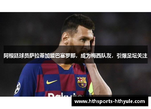 阿根廷球员萨拉蒂加盟巴塞罗那，成为梅西队友，引爆足坛关注