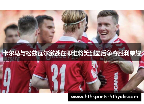卡尔马与松兹瓦尔激战在即谁将笑到最后争夺胜利荣耀