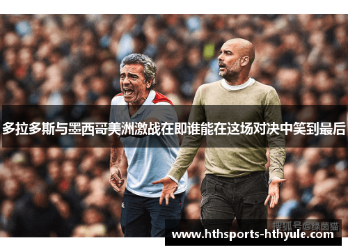 多拉多斯与墨西哥美洲激战在即谁能在这场对决中笑到最后