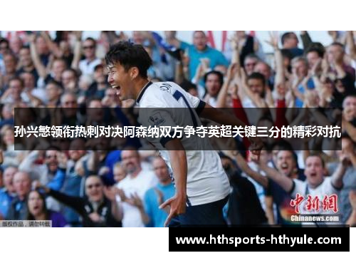 孙兴慜领衔热刺对决阿森纳双方争夺英超关键三分的精彩对抗