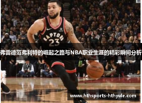 弗雷德范弗利特的崛起之路与NBA职业生涯的精彩瞬间分析