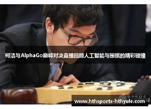 柯洁与AlphaGo巅峰对决直播回顾人工智能与围棋的精彩碰撞